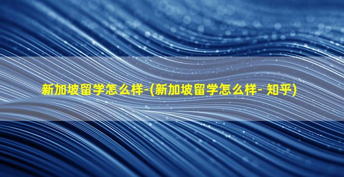 新加坡留学怎么样-(新加坡留学怎么样- 知乎)